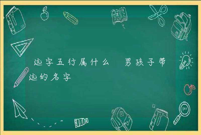 远字五行属什么 男孩子带远的名字